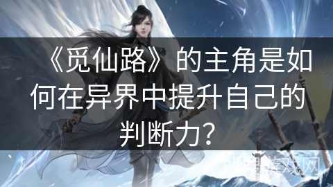 《觅仙路》的主角是如何在异界中提升自己的判断力? 《觅仙路》的主角是如何在异界中提升自己的判断力?
