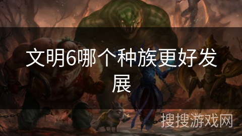 文明6哪个种族更好发展 文明6哪个种族更好发展
