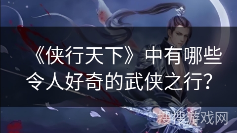 《侠行天下》中有哪些令人好奇的武侠之行？