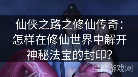 仙侠之路之修仙传奇:怎样在修仙世界中解开神秘法宝的封印? 仙侠之路之修仙传奇:怎样在修仙世界中解开神秘法宝的封印?