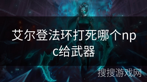 艾尔登法环打死哪个npc给武器 艾尔登法环打死哪个npc给武器