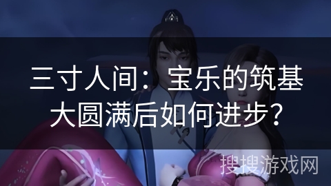 三寸人间:宝乐的筑基大圆满后如何进步? 三寸人间:宝乐的筑基大圆满后如何进步?