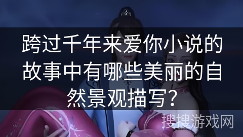 跨过千年来爱你小说的故事中有哪些美丽的自然景观描写？