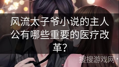 风流太子爷小说的主人公有哪些重要的医疗改革？