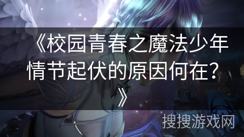 《校园青春之魔法少年情节起伏的原因何在?》 《校园青春之魔法少年情节起伏的原因何在?》