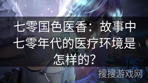 七零国色医香：故事中七零年代的医疗环境是怎样的？