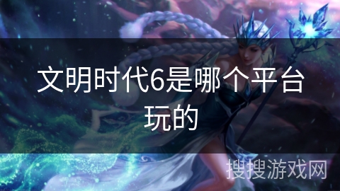 文明时代6是哪个平台玩的 文明时代6是哪个平台玩的