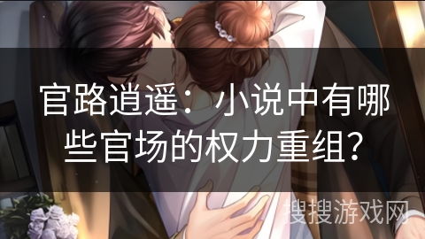 官路逍遥:小说中有哪些官场的权力重组? 官路逍遥:小说中有哪些官场的权力重组?
