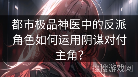 都市极品神医中的反派角色如何运用阴谋对付主角？