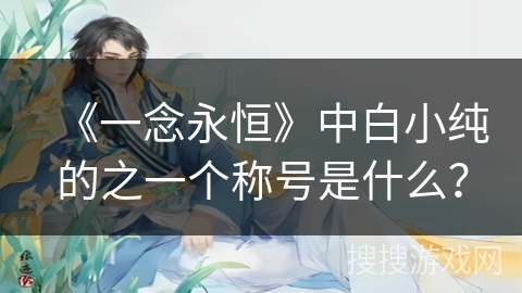 《一念永恒》中白小纯的之一个称号是什么? 《一念永恒》中白小纯的之一个称号是什么?