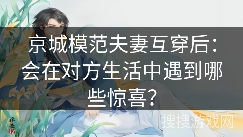 京城模范夫妻互穿后：会在对方生活中遇到哪些惊喜？