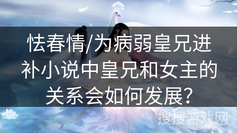 怯春情/为病弱皇兄进补小说中皇兄和女主的关系会如何发展？