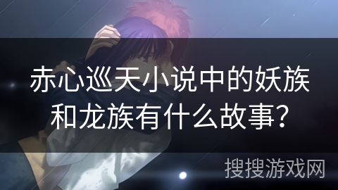 赤心巡天小说中的妖族和龙族有什么故事？