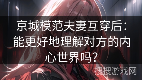 京城模范夫妻互穿后：能更好地理解对方的内心世界吗？