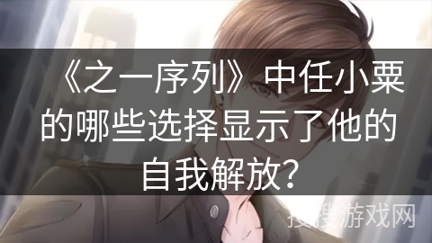 《之一序列》中任小粟的哪些选择显示了他的自我解放？