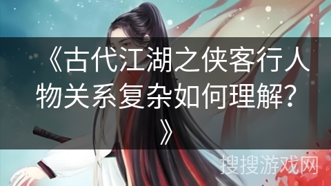 《古代江湖之侠客行人物关系复杂如何理解？》