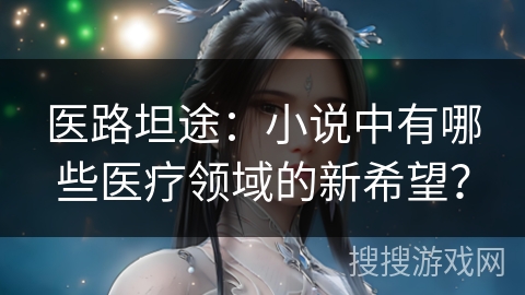 医路坦途：小说中有哪些医疗领域的新希望？