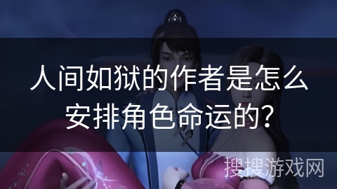 人间如狱的作者是怎么安排角色命运的？