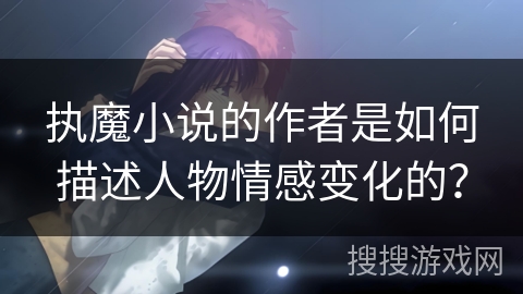 执魔小说的作者是如何描述人物情感变化的？
