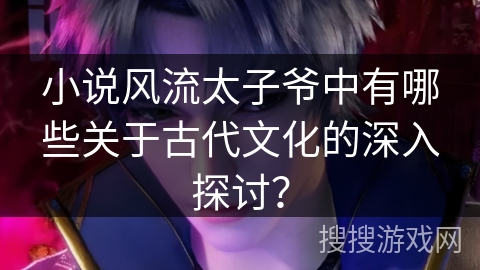 小说风流太子爷中有哪些关于古代文化的深入探讨? 小说风流太子爷中有哪些关于古代文化的深入探讨?
