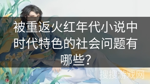 被重返火红年代小说中时代特色的社会问题有哪些？
