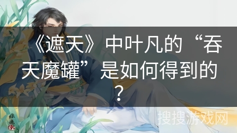 《遮天》中叶凡的“吞天魔罐”是如何得到的？