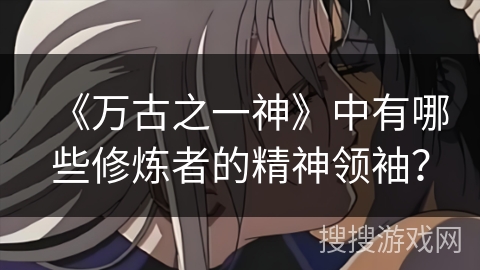 《万古之一神》中有哪些修炼者的精神领袖？
