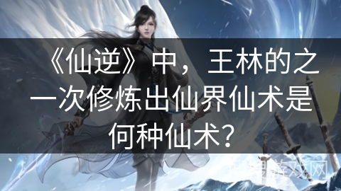 《仙逆》中，王林的之一次修炼出仙界仙术是何种仙术？