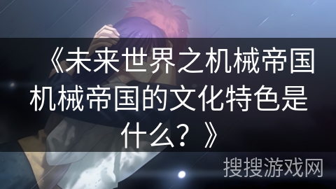 《未来世界之机械帝国机械帝国的文化特色是什么？》