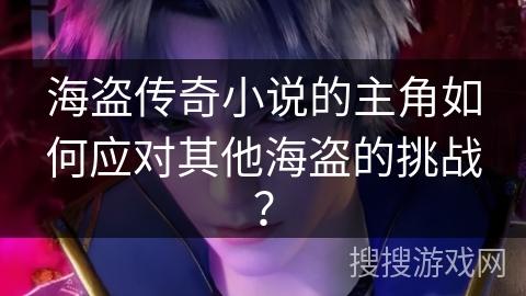 海盗传奇小说的主角如何应对其他海盗的挑战？