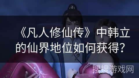 《凡人修仙传》中韩立的仙界地位如何获得？