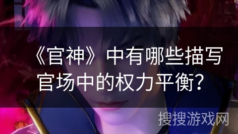 《官神》中有哪些描写官场中的权力平衡？