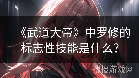 《武道大帝》中罗修的标志性技能是什么？