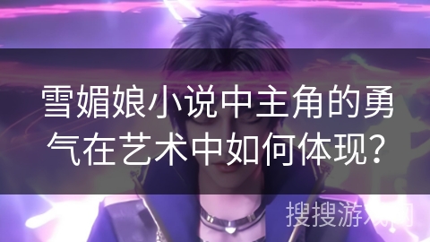 雪媚娘小说中主角的勇气在艺术中如何体现? 雪媚娘小说中主角的勇气在艺术中如何体现?