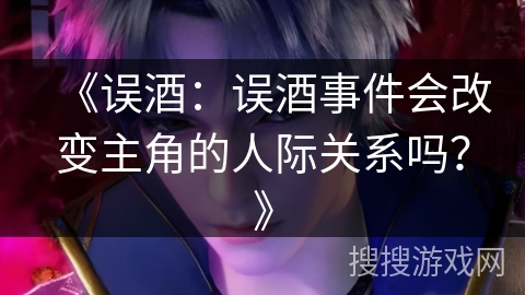 《误酒：误酒事件会改变主角的人际关系吗？》