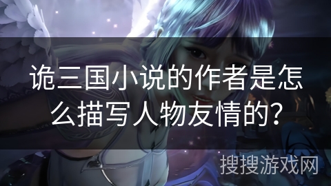 诡三国小说的作者是怎么描写人物友情的？