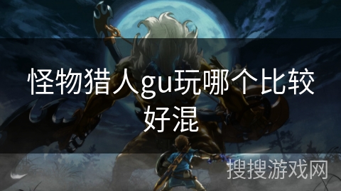 怪物猎人gu玩哪个比较好混 怪物猎人gu玩哪个比较好混