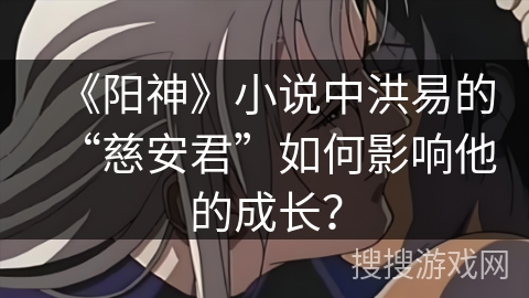 《阳神》小说中洪易的“慈安君”如何影响他的成长？