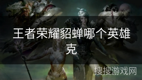 王者荣耀貂蝉哪个英雄克 王者荣耀貂蝉哪个英雄克