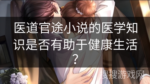 医道官途小说的医学知识是否有助于健康生活？