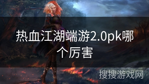 热血江湖端游2.0pk哪个厉害