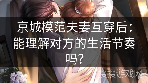 京城模范夫妻互穿后：能理解对方的生活节奏吗？