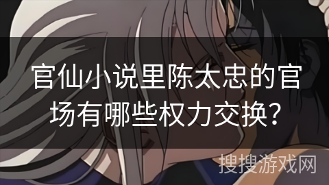 官仙小说里陈太忠的官场有哪些权力交换? 官仙小说里陈太忠的官场有哪些权力交换?