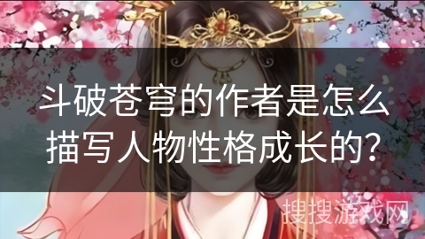 斗破苍穹的作者是怎么描写人物性格成长的？