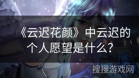 《云迟花颜》中云迟的个人愿望是什么? 《云迟花颜》中云迟的个人愿望是什么?
