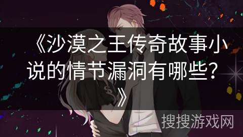 《沙漠之王传奇故事小说的情节漏洞有哪些?》 《沙漠之王传奇故事小说的情节漏洞有哪些?》