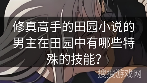 修真高手的田园小说的男主在田园中有哪些特殊的技能？