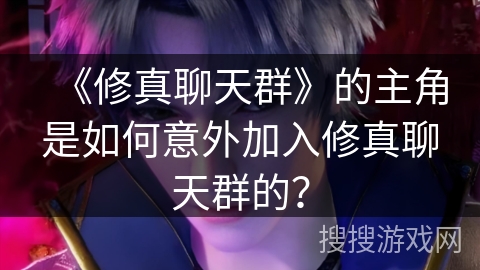 《修真聊天群》的主角是如何意外加入修真聊天群的？