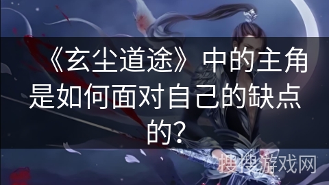 《玄尘道途》中的主角是如何面对自己的缺点的？