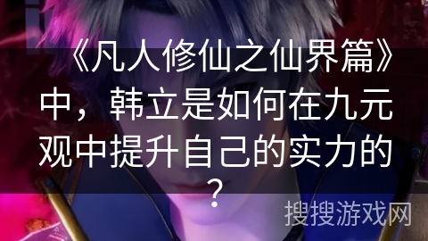 《凡人修仙之仙界篇》中,韩立是如何在九元观中提升自己的实力的? 《凡人修仙之仙界篇》中,韩立是如何在九元观中提升自己的实力的?